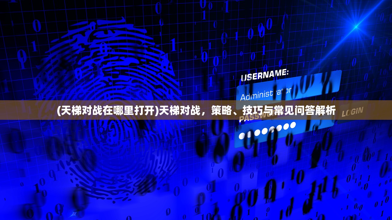 (天梯对战在哪里打开)天梯对战，策略、技巧与常见问答解析