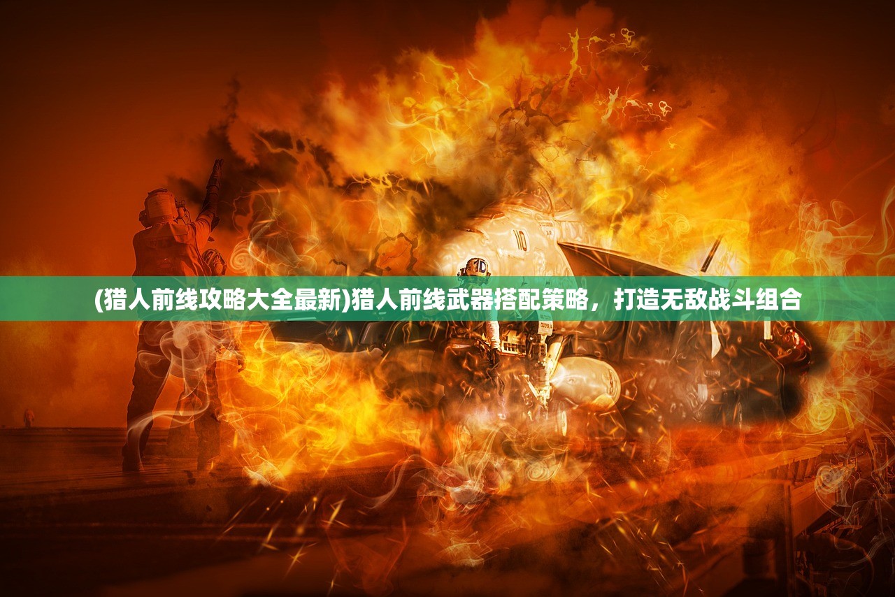 (猎人前线攻略大全最新)猎人前线武器搭配策略，打造无敌战斗组合