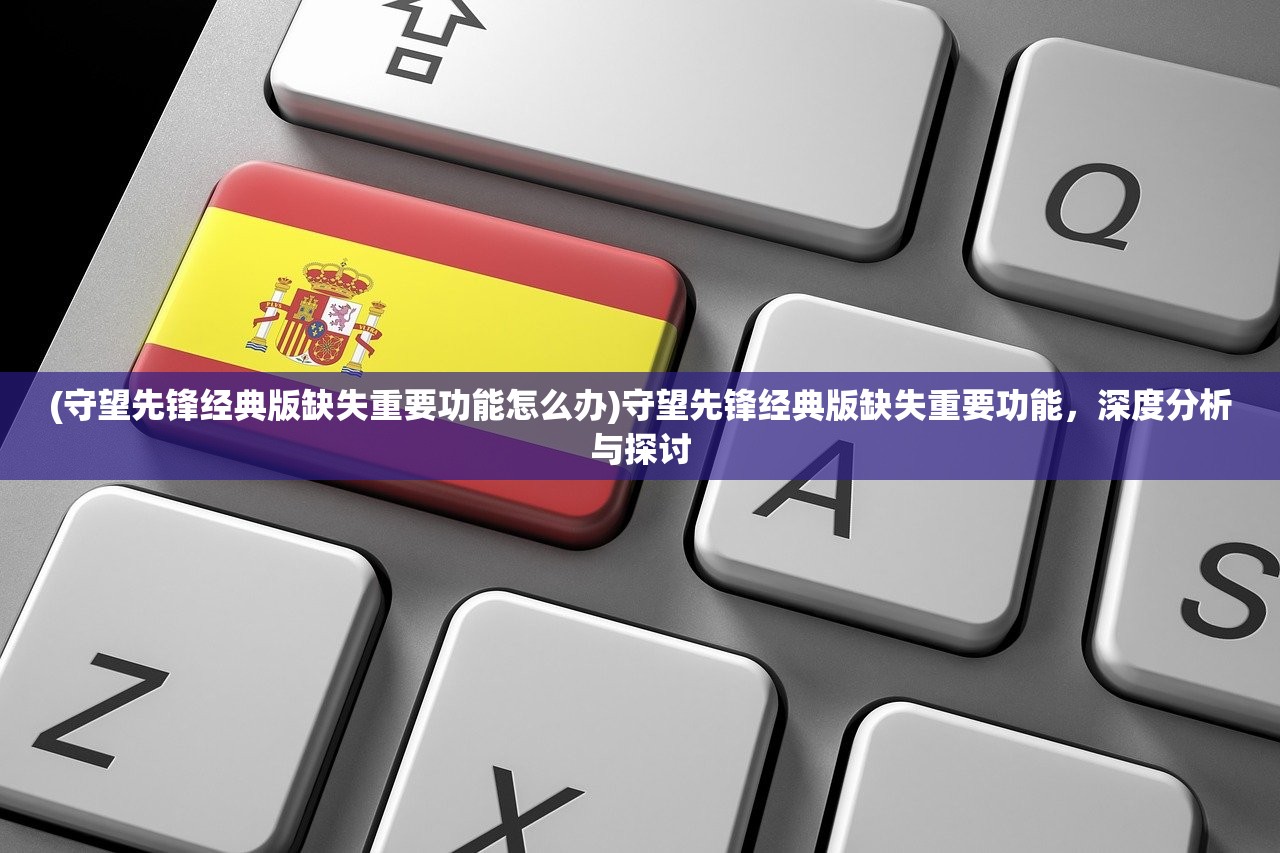 (守望先锋经典版缺失重要功能怎么办)守望先锋经典版缺失重要功能，深度分析与探讨
