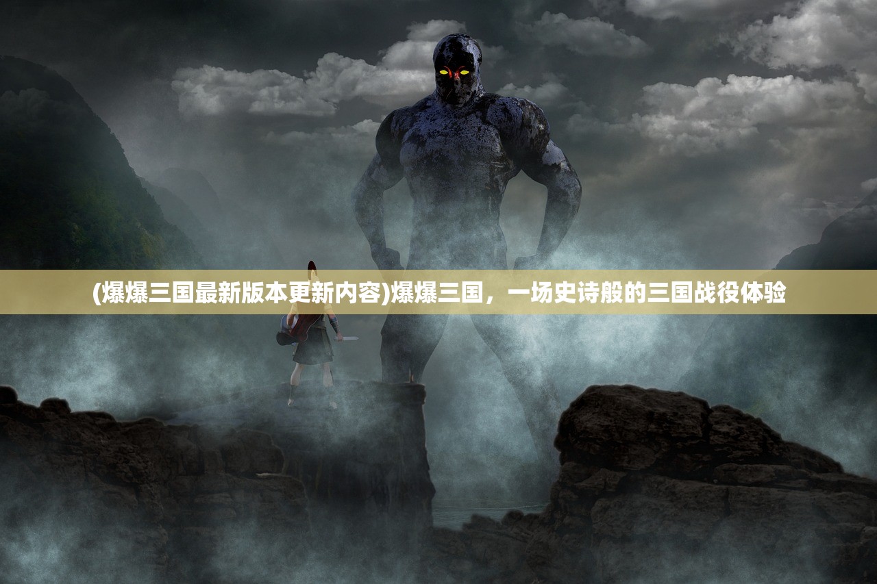 (爆爆三国最新版本更新内容)爆爆三国，一场史诗般的三国战役体验