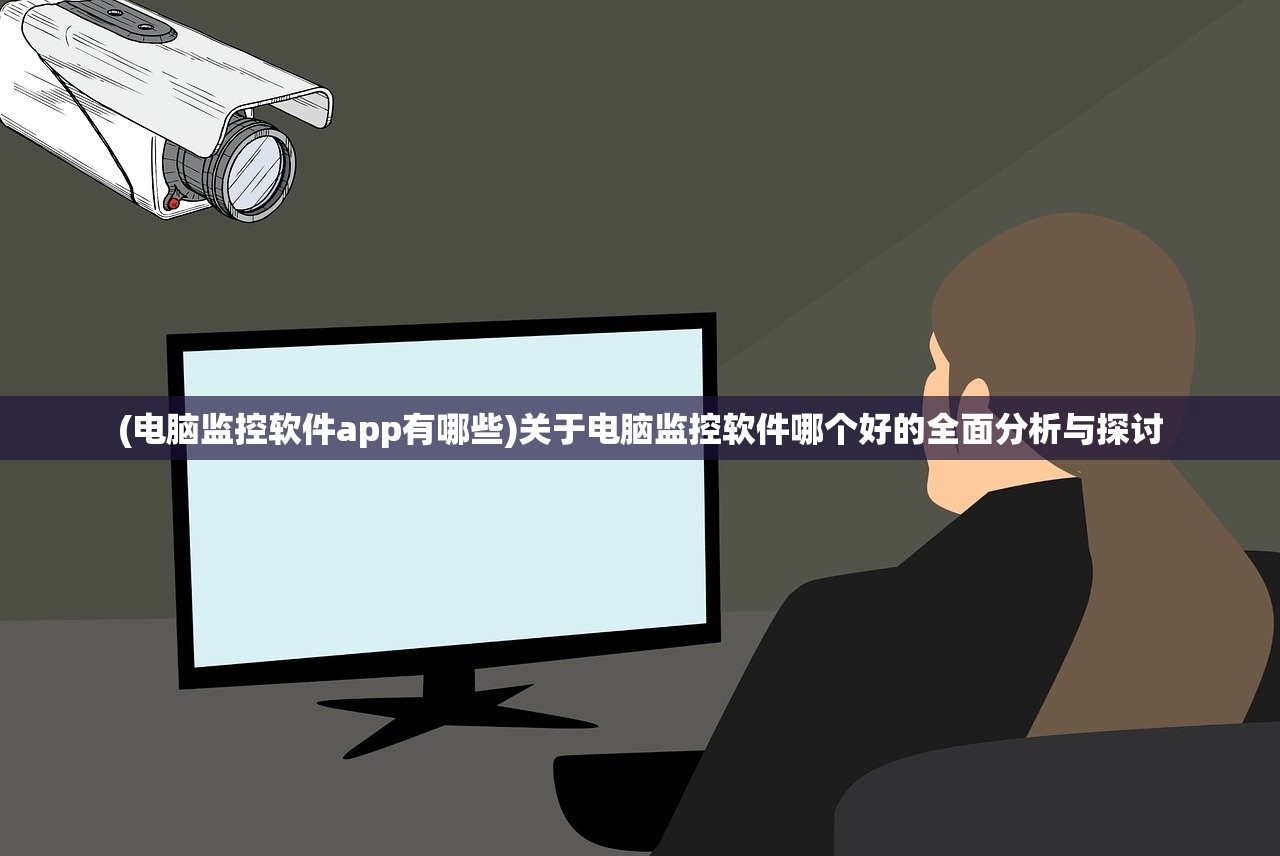(电脑监控软件app有哪些)关于电脑监控软件哪个好的全面分析与探讨