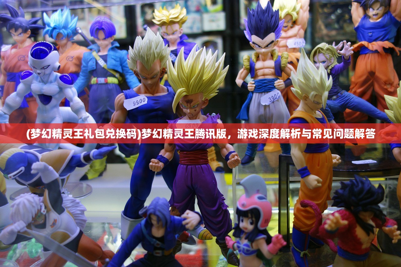 (梦幻精灵王礼包兑换码)梦幻精灵王腾讯版，游戏深度解析与常见问题解答