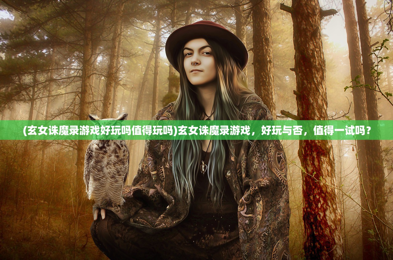 (玄女诛魔录游戏好玩吗值得玩吗)玄女诛魔录游戏，好玩与否，值得一试吗？