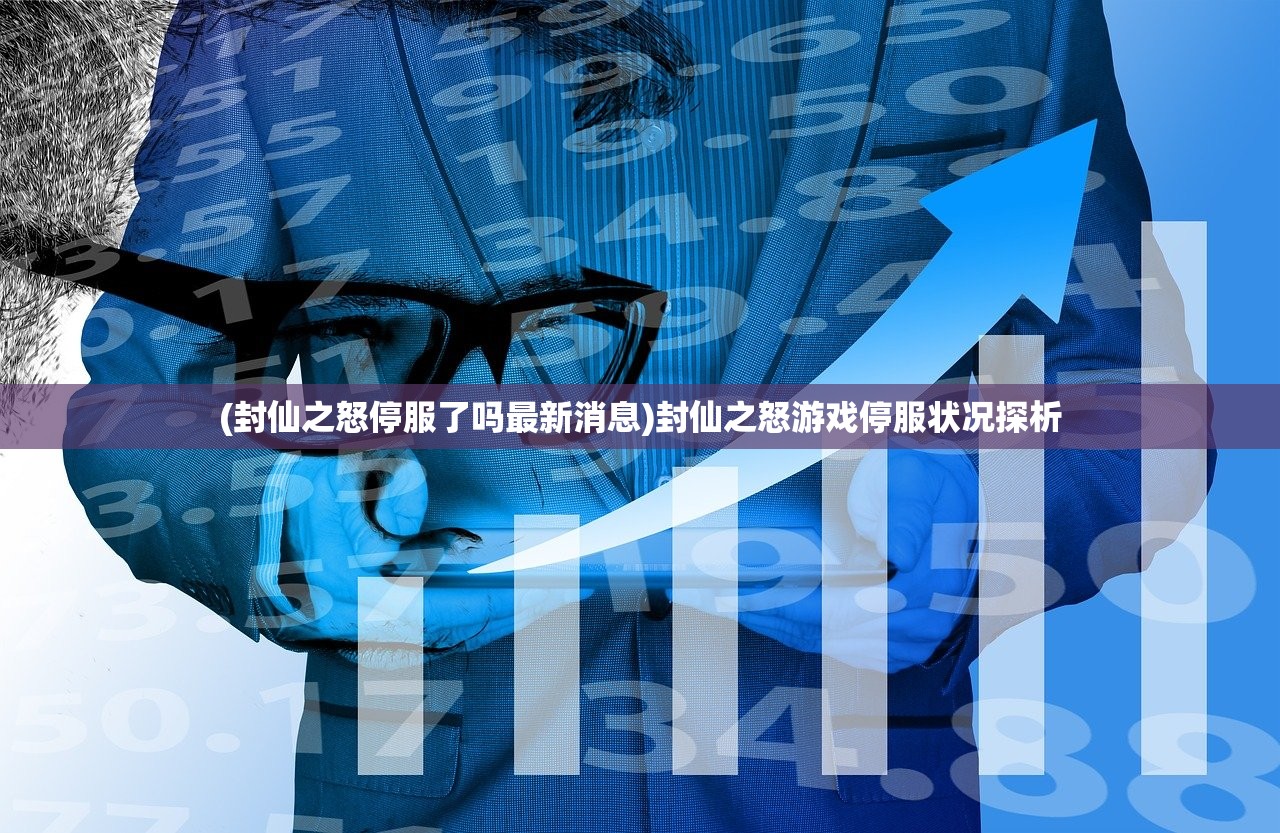 (封仙之怒停服了吗最新消息)封仙之怒游戏停服状况探析 (封仙之怒停服了吗最新消息)封仙之怒游戏停服状况探析