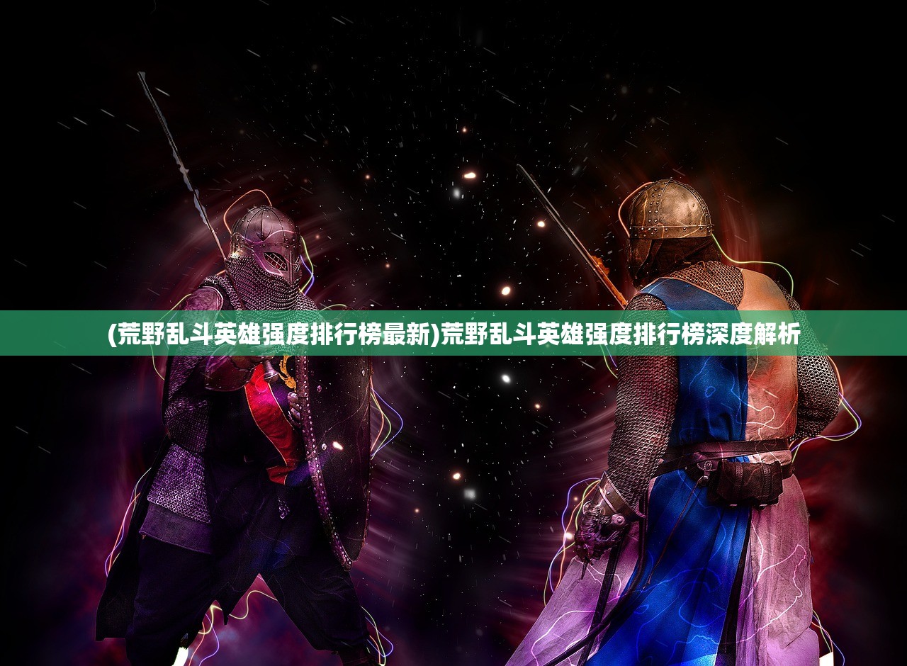 (荒野乱斗英雄强度排行榜最新)荒野乱斗英雄强度排行榜深度解析