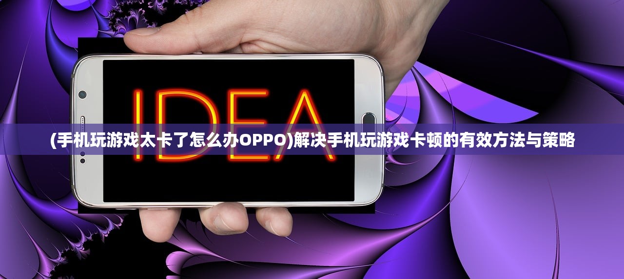 (手机玩游戏太卡了怎么办OPPO)解决手机玩游戏卡顿的有效方法与策略