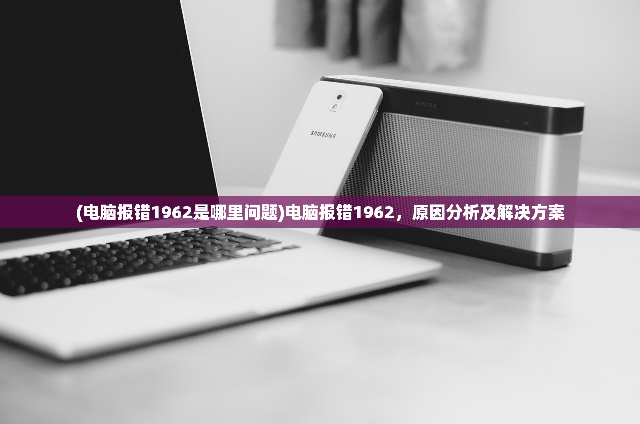 (电脑报错1962是哪里问题)电脑报错1962，原因分析及解决方案