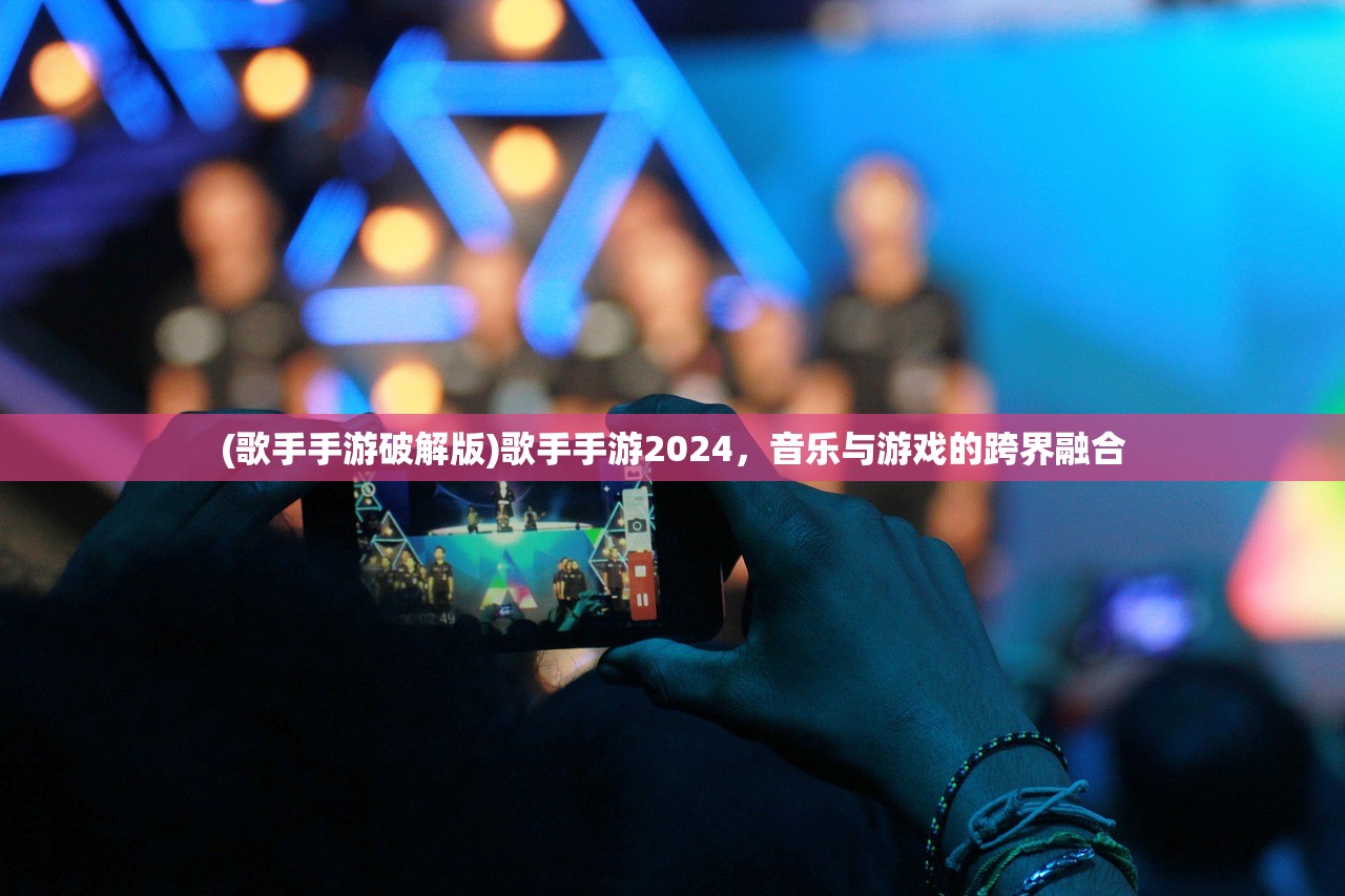 (歌手手游破解版)歌手手游2024，音乐与游戏的跨界融合