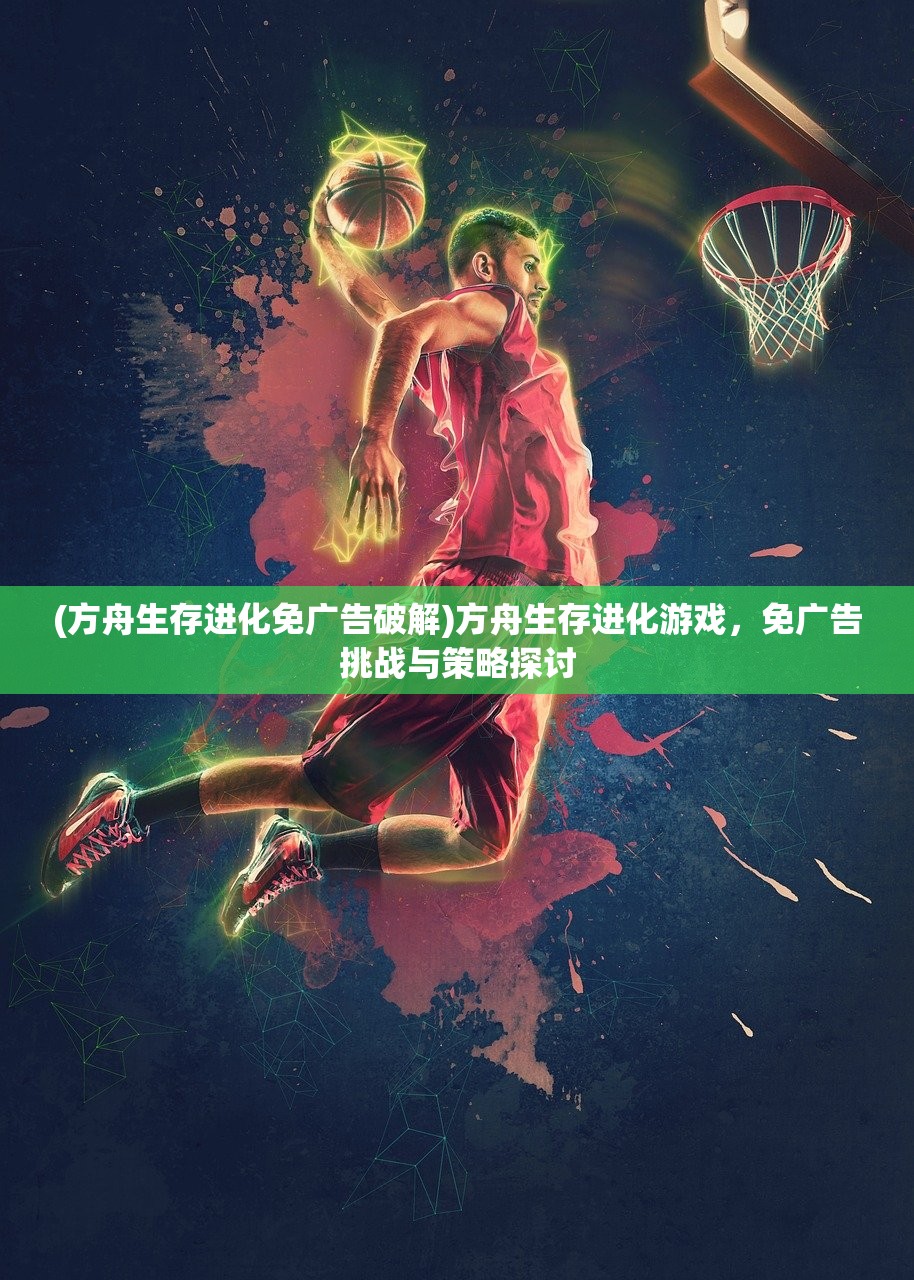 (方舟生存进化免广告破解)方舟生存进化游戏，免广告挑战与策略探讨