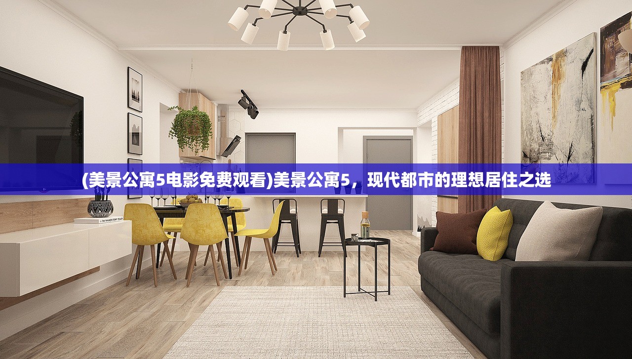 (美景公寓5电影免费观看)美景公寓5，现代都市的理想居住之选