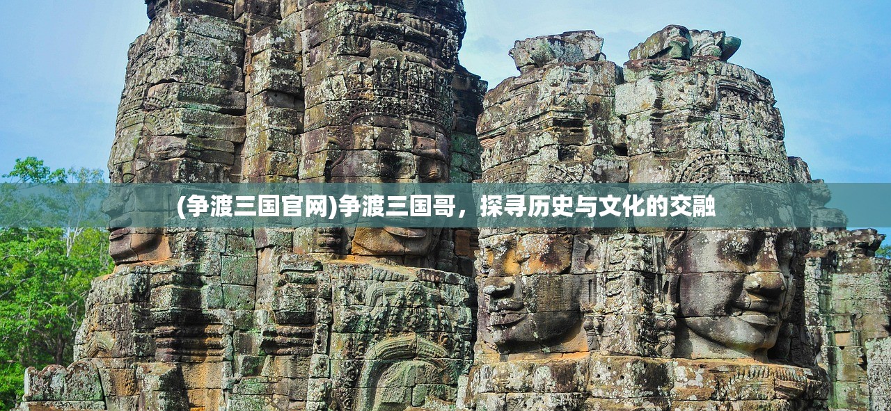 (争渡三国官网)争渡三国哥，探寻历史与文化的交融