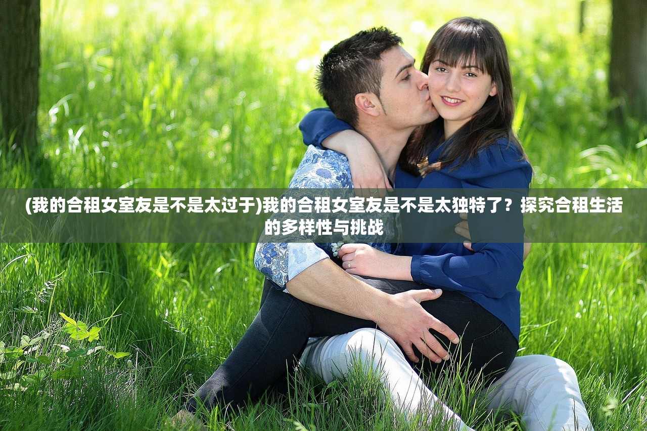(我的合租女室友是不是太过于)我的合租女室友是不是太独特了？探究合租生活的多样性与挑战