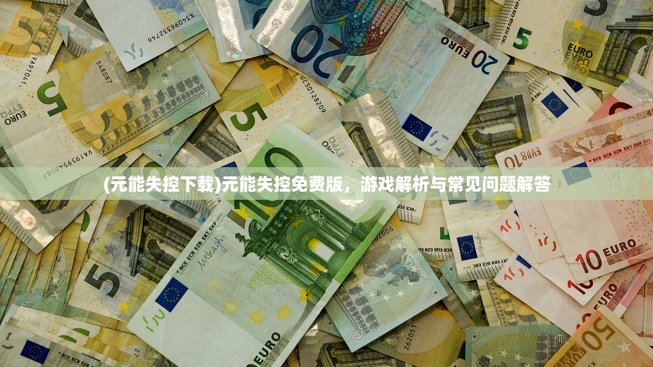 (元能失控下载)元能失控免费版，游戏解析与常见问题解答