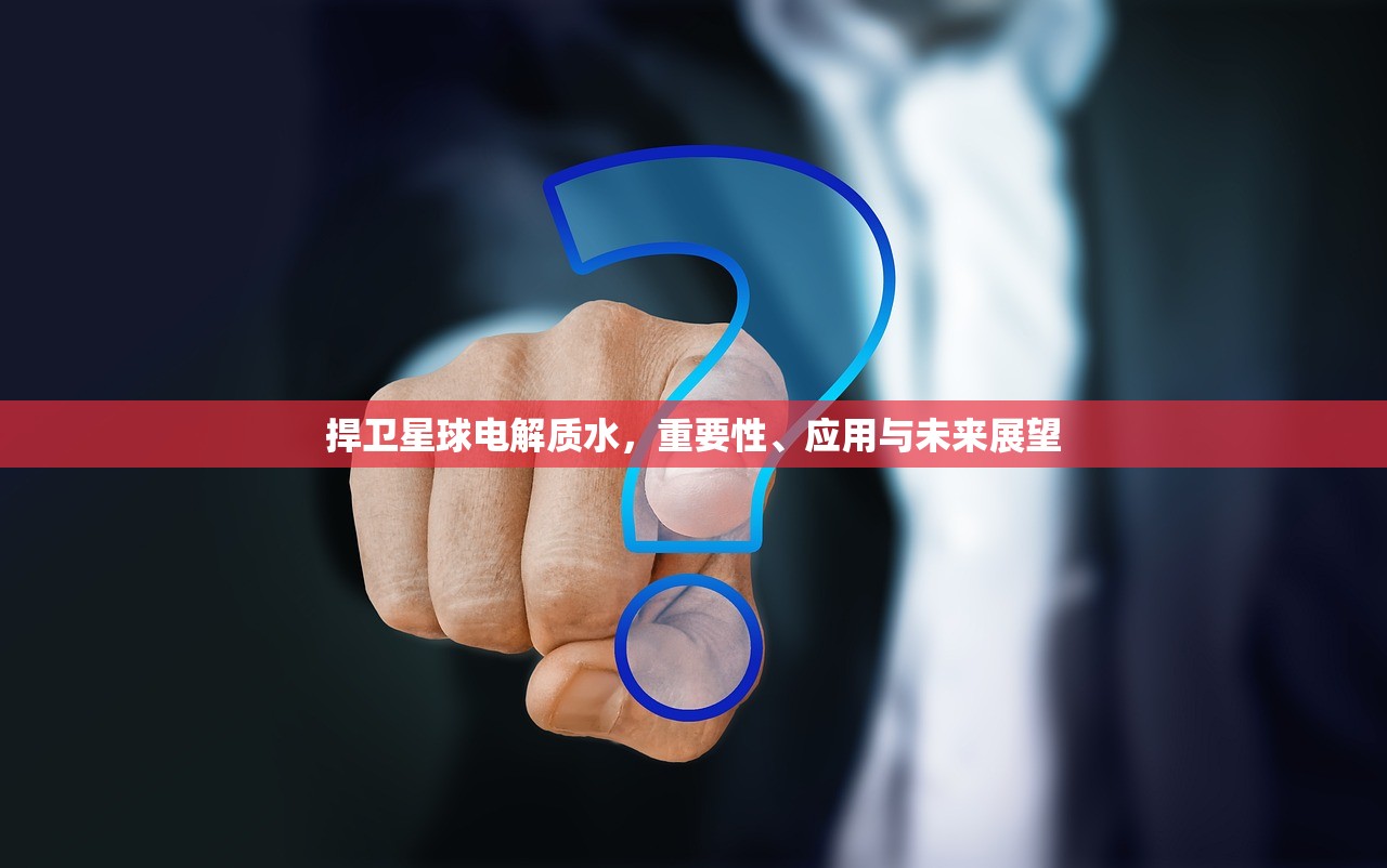 捍卫星球电解质水，重要性、应用与未来展望