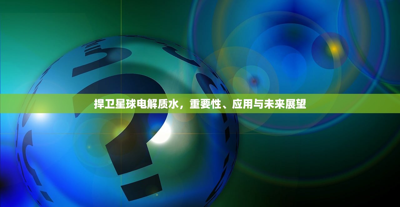 捍卫星球电解质水，重要性、应用与未来展望