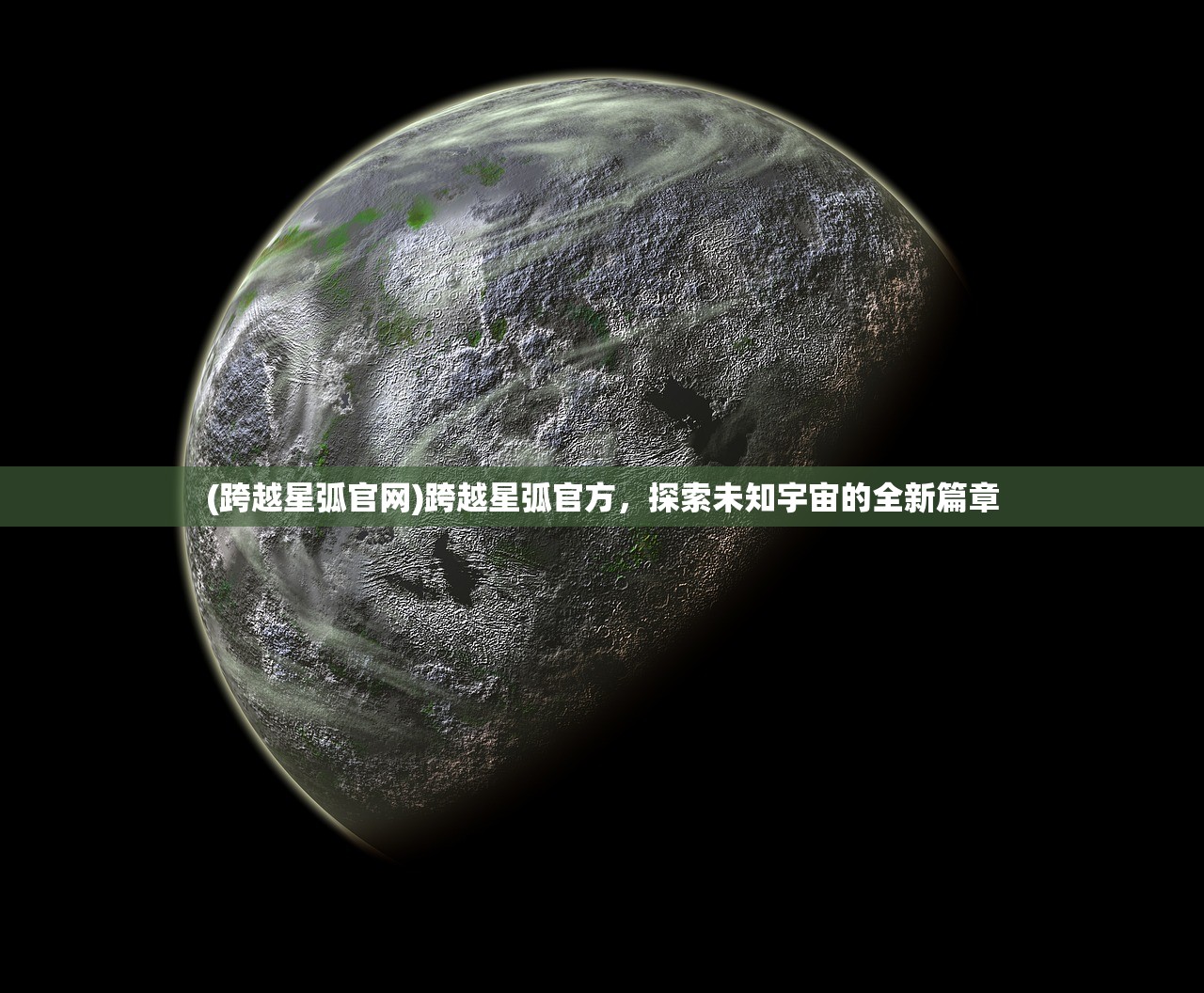 (跨越星弧官网)跨越星弧官方，探索未知宇宙的全新篇章