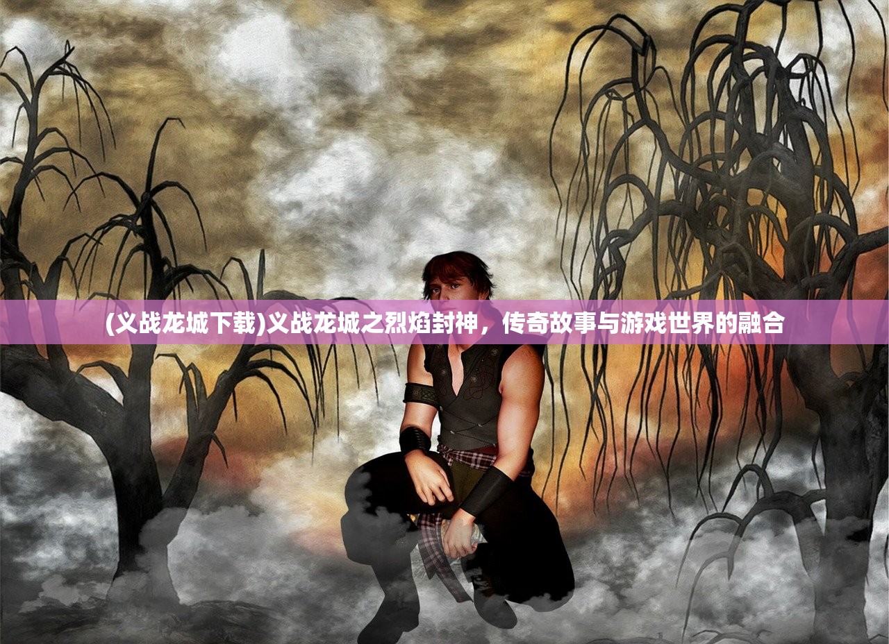 (义战龙城下载)义战龙城之烈焰封神，传奇故事与游戏世界的融合