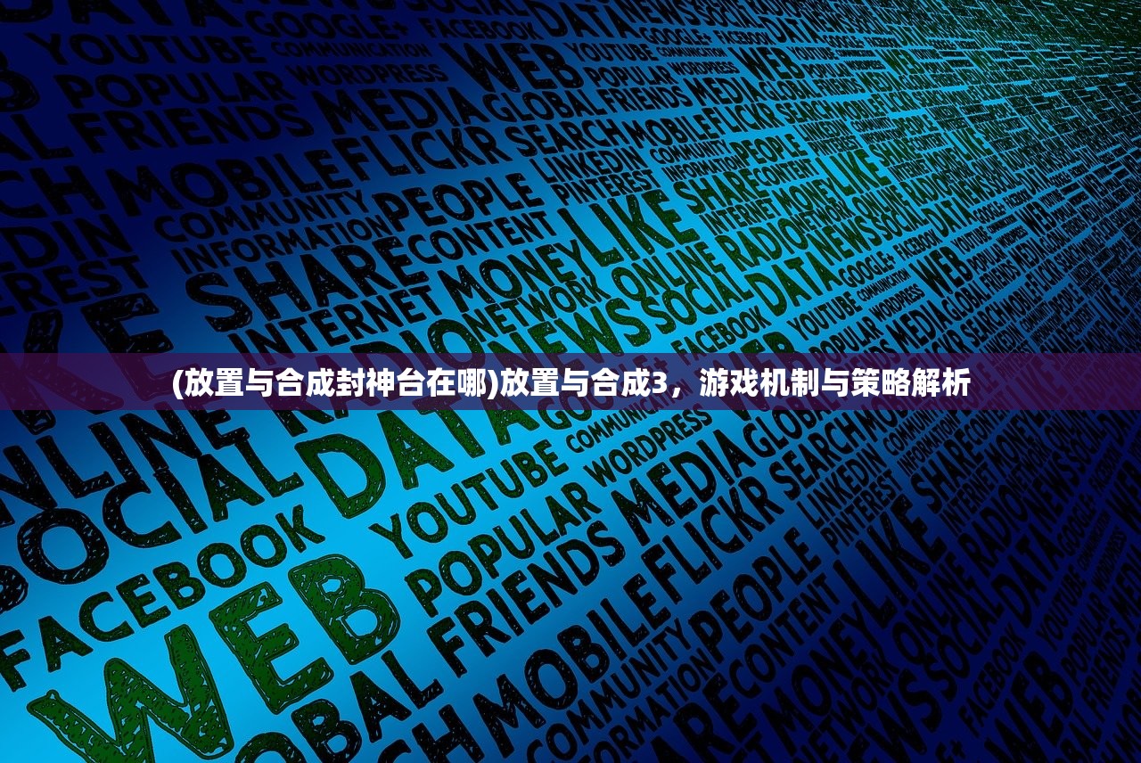 (放置与合成封神台在哪)放置与合成3，游戏机制与策略解析