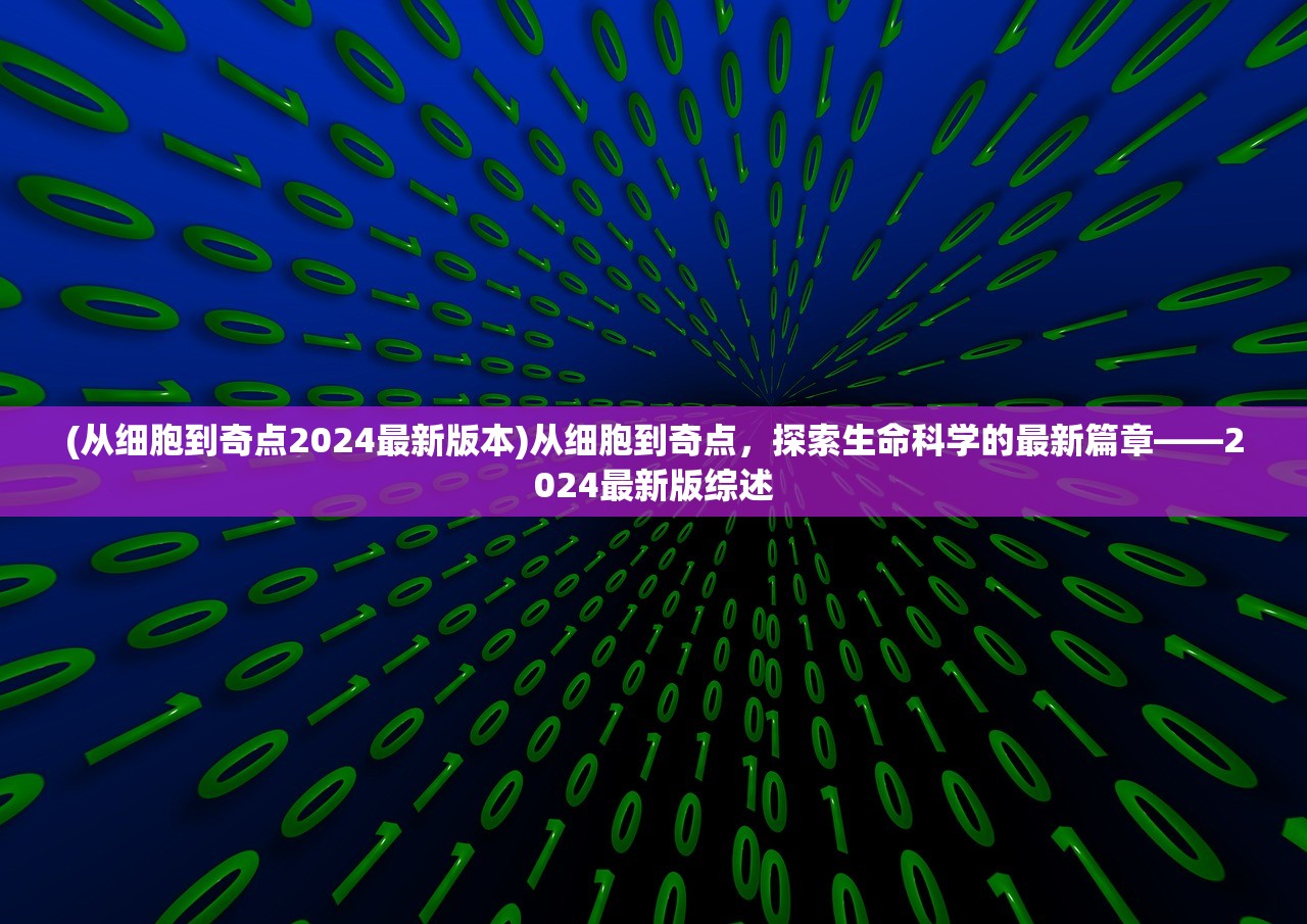 (从细胞到奇点2024最新版本)从细胞到奇点，探索生命科学的最新篇章——2024最新版综述