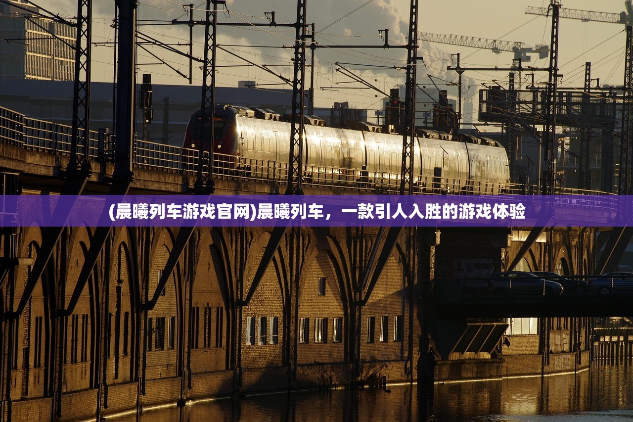 (晨曦列车游戏官网)晨曦列车，一款引人入胜的游戏体验