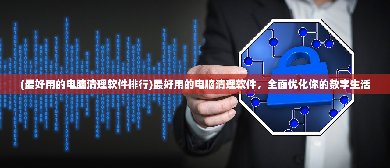 (最好用的电脑清理软件排行)最好用的电脑清理软件，全面优化你的数字生活