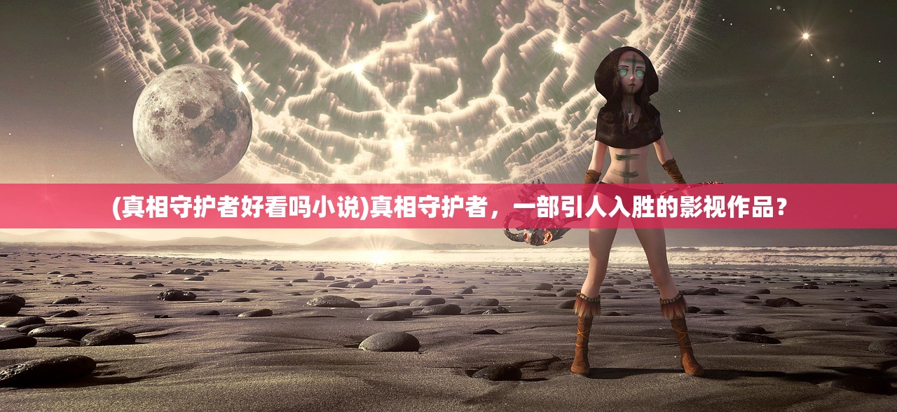 (真相守护者好看吗小说)真相守护者,一部引人入胜的影视作品? (真相守护者好看吗小说)真相守护者,一部引人入胜的影视作品?