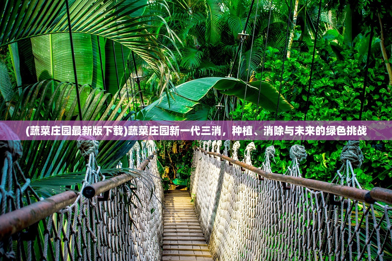 (蔬菜庄园最新版下载)蔬菜庄园新一代三消,种植、消除与未来的绿色挑战 (蔬菜庄园最新版下载)蔬菜庄园新一代三消,种植、消除与未来的绿色挑战