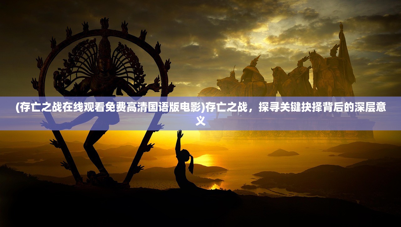 (存亡之战在线观看免费高清国语版电影)存亡之战,探寻关键抉择背后的深层意义 (存亡之战在线观看免费高清国语版电影)存亡之战,探寻关键抉择背后的深层意义