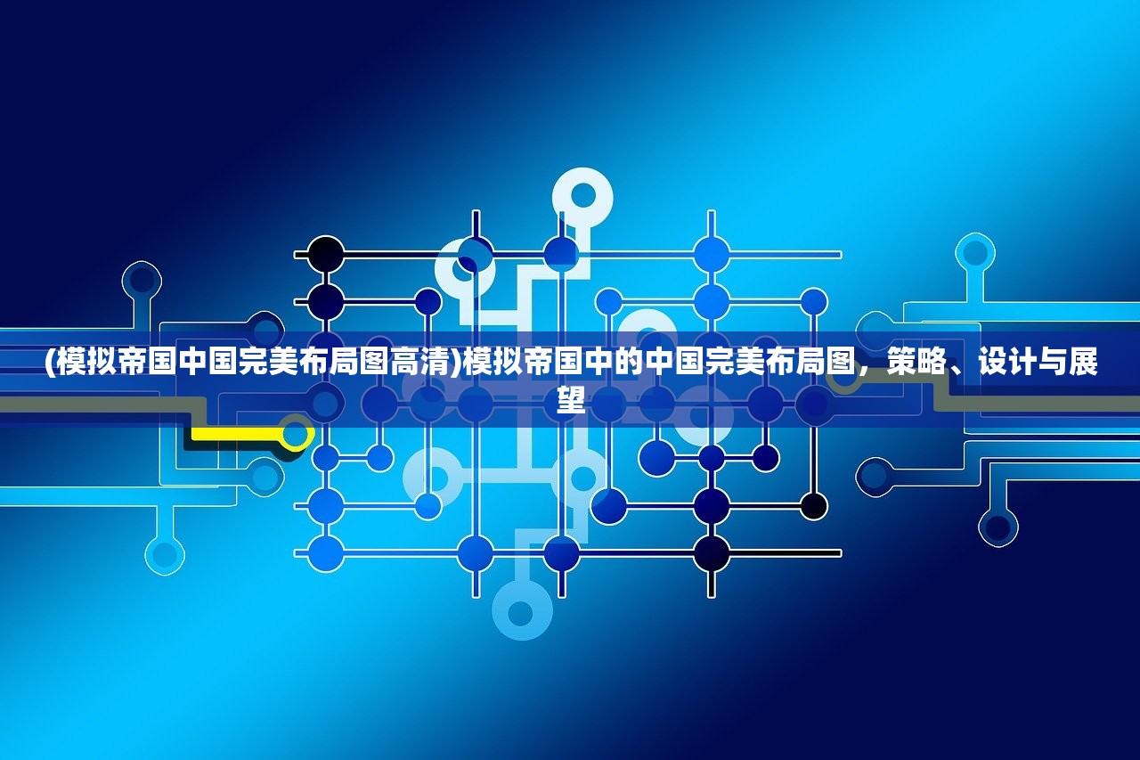 (模拟帝国中国完美布局图高清)模拟帝国中的中国完美布局图,策略、设计与展望 (模拟帝国中国完美布局图高清)模拟帝国中的中国完美布局图,策略、设计与展望