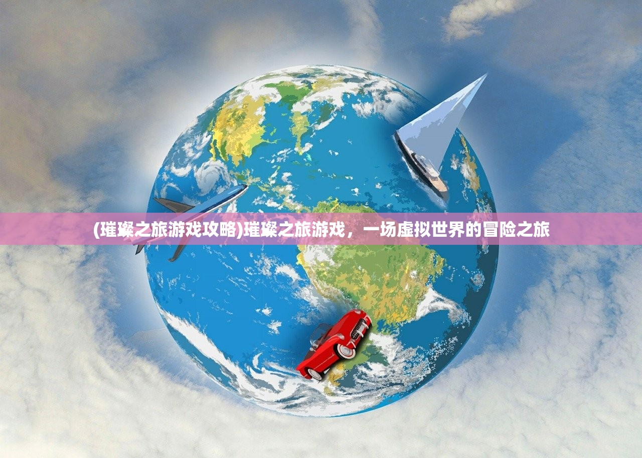 (璀璨之旅游戏攻略)璀璨之旅游戏,一场虚拟世界的冒险之旅 (璀璨之旅游戏攻略)璀璨之旅游戏,一场虚拟世界的冒险之旅