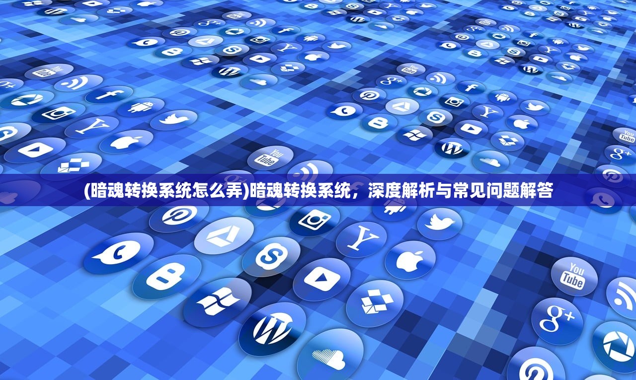 (暗魂转换系统怎么弄)暗魂转换系统，深度解析与常见问题解答