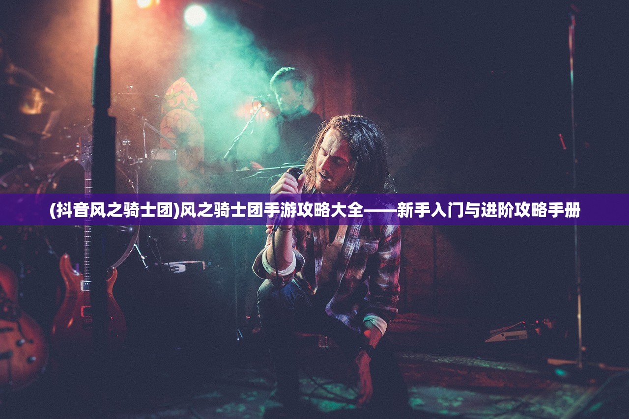 (抖音风之骑士团)风之骑士团手游攻略大全——新手入门与进阶攻略手册