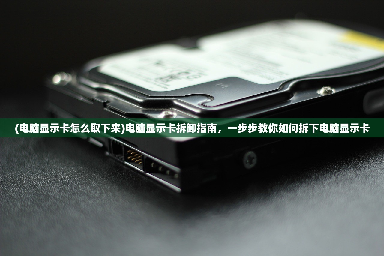 (电脑显示卡怎么取下来)电脑显示卡拆卸指南，一步步教你如何拆下电脑显示卡