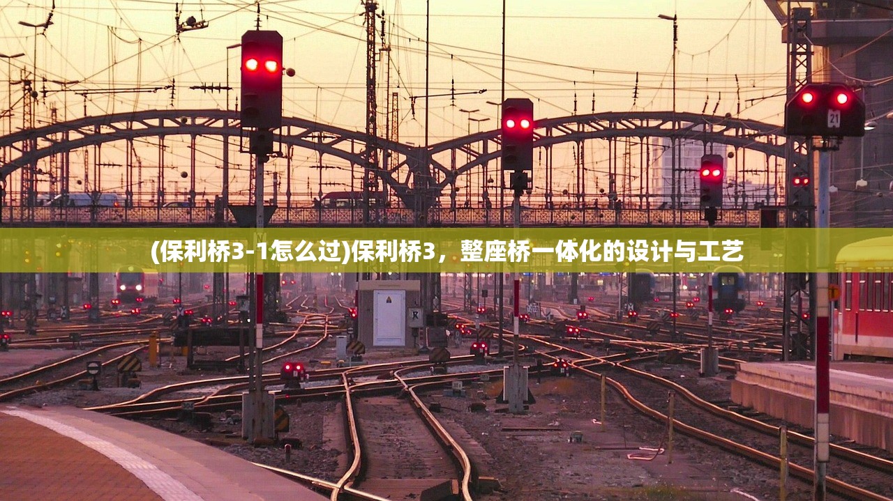 (保利桥3-1怎么过)保利桥3，整座桥一体化的设计与工艺