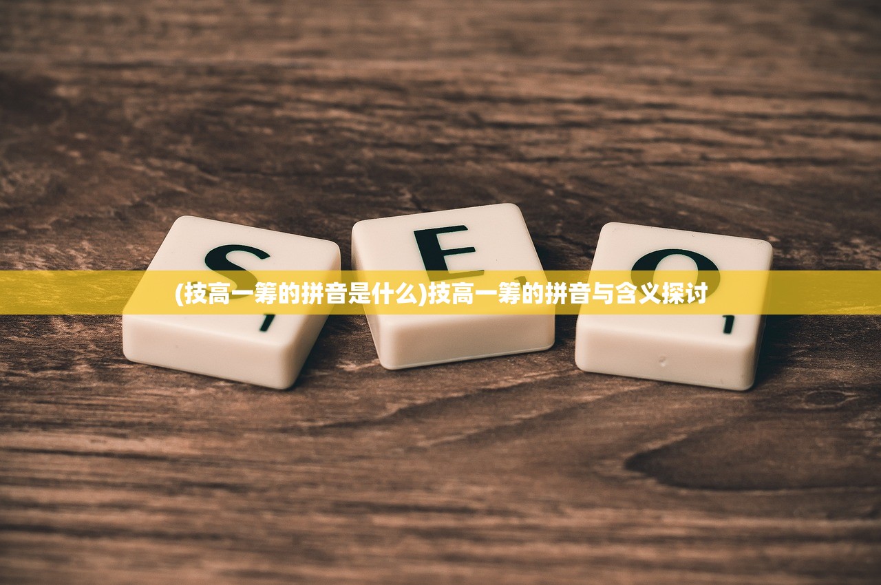 (技高一筹的拼音是什么)技高一筹的拼音与含义探讨