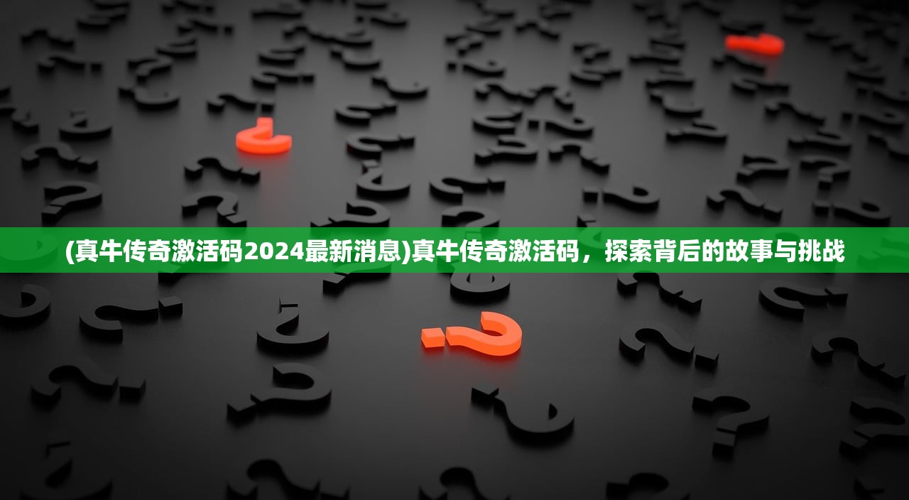 (真牛传奇激活码2024最新消息)真牛传奇激活码，探索背后的故事与挑战