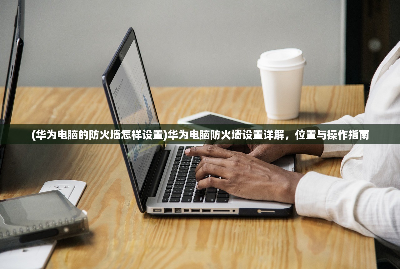 (华为电脑的防火墙怎样设置)华为电脑防火墙设置详解，位置与操作指南