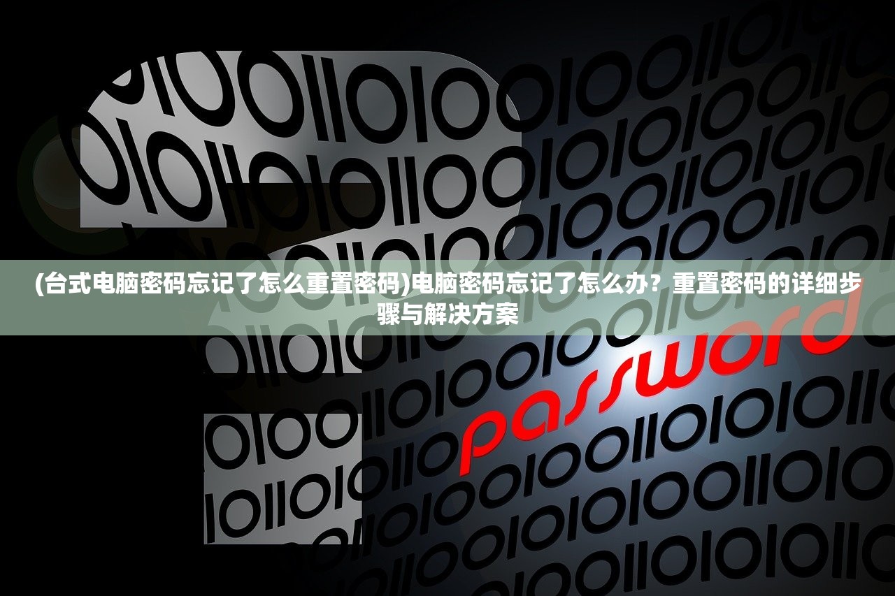 (台式电脑密码忘记了怎么重置密码)电脑密码忘记了怎么办？重置密码的详细步骤与解决方案