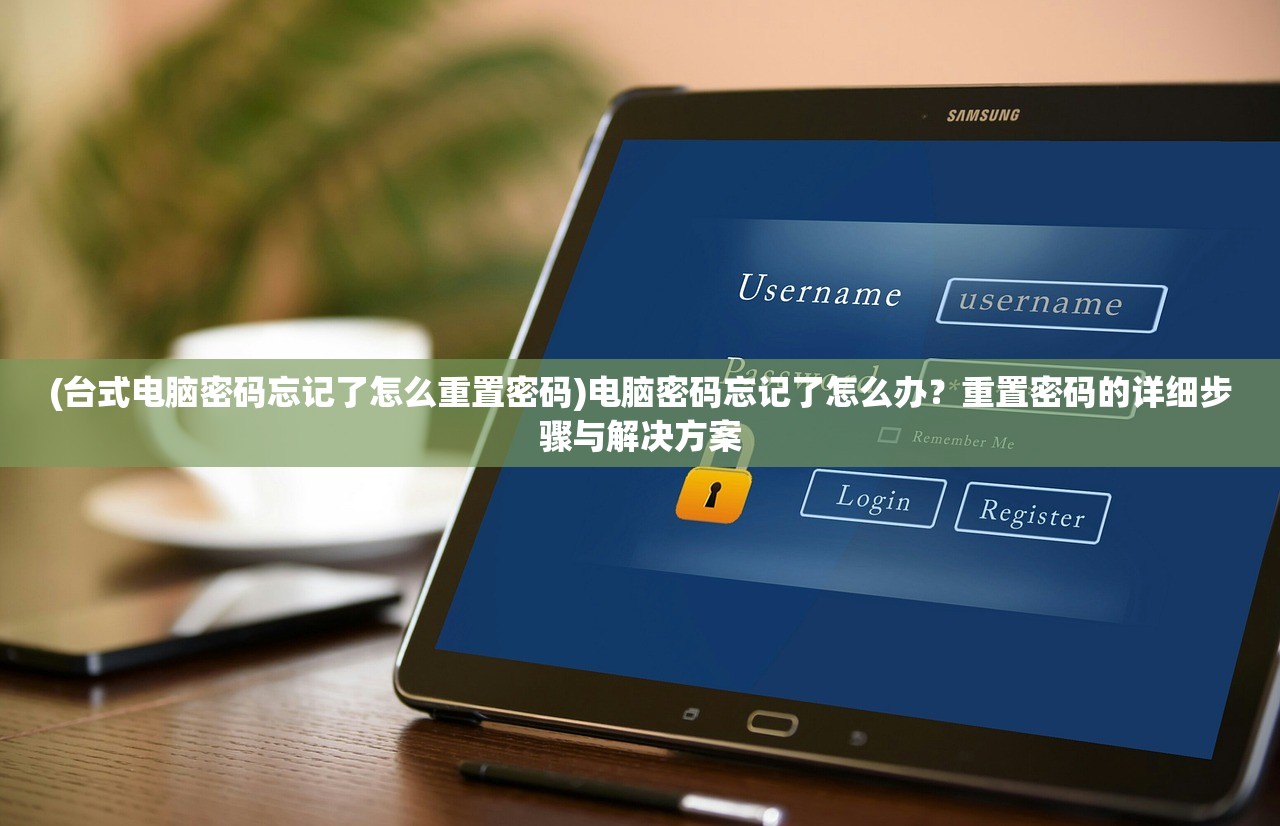 (台式电脑密码忘记了怎么重置密码)电脑密码忘记了怎么办？重置密码的详细步骤与解决方案