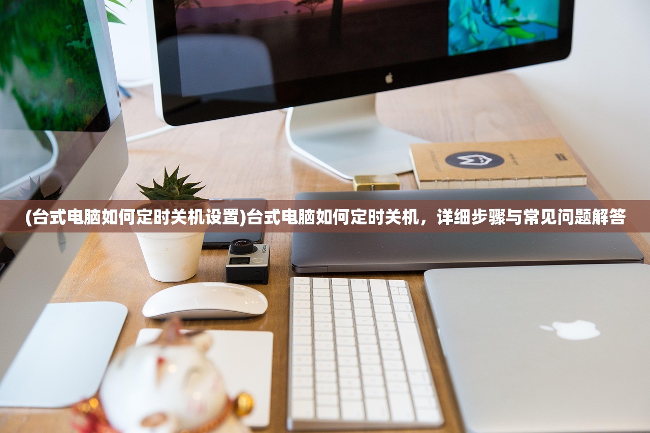 (台式电脑如何定时关机设置)台式电脑如何定时关机，详细步骤与常见问题解答