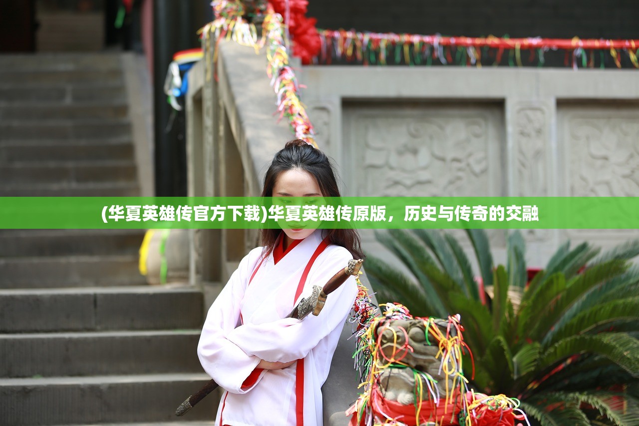 (华夏英雄传官方下载)华夏英雄传原版，历史与传奇的交融