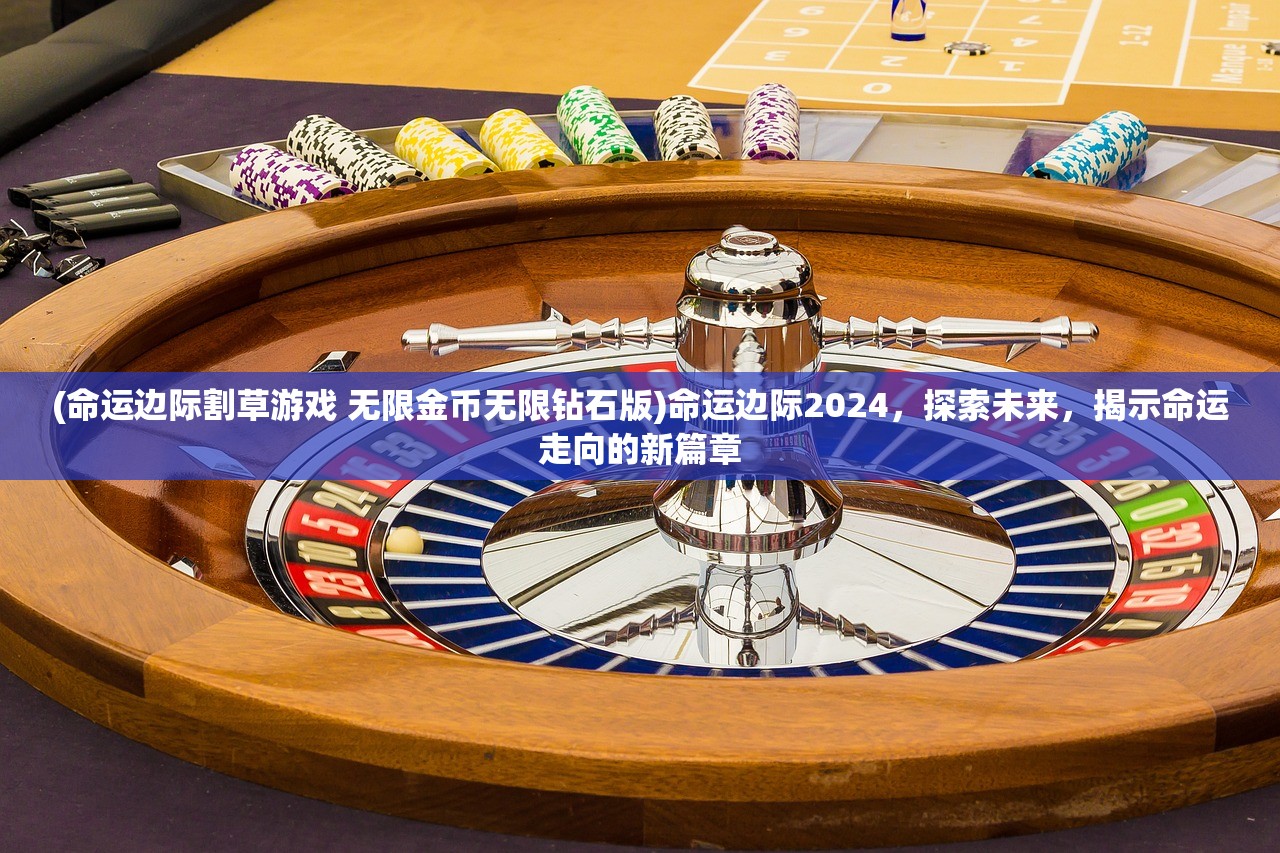 (命运边际割草游戏 无限金币无限钻石版)命运边际2024，探索未来，揭示命运走向的新篇章